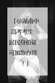 @湖南中高考考生 居民身份证可加急办理！