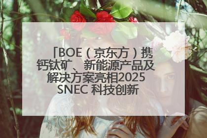 BOE（京东方）携钙钛矿、新能源产品及解决方案亮相2025 SNEC 科技创新赋能行业绿色发展