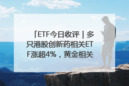 ETF今日收评｜多只港股创新药相关ETF涨超4%，黄金相关ETF跌逾1%
