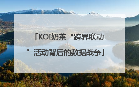 KOI奶茶“跨界联动”活动背后的数据战争