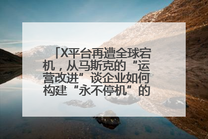 X平台再遭全球宕机，从马斯克的“运营改进”谈企业如何构建“永不停机”的数字护城河